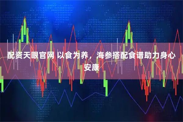 配资天眼官网 以食为养，海参搭配食谱助力身心安康