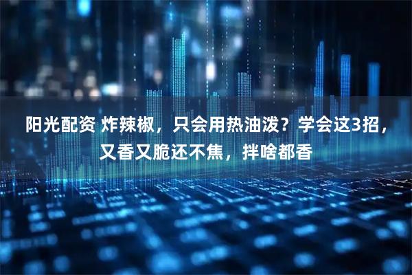 阳光配资 炸辣椒，只会用热油泼？学会这3招，又香又脆还不焦，拌啥都香