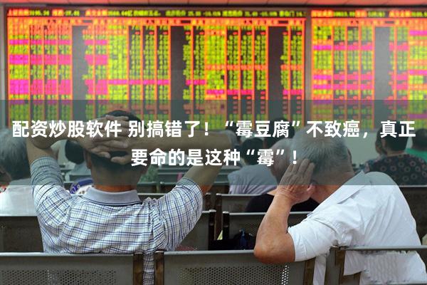 配资炒股软件 别搞错了！“霉豆腐”不致癌，真正要命的是这种“霉”！