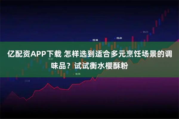 亿配资APP下载 怎样选到适合多元烹饪场景的调味品？试试衡水樱酥粉