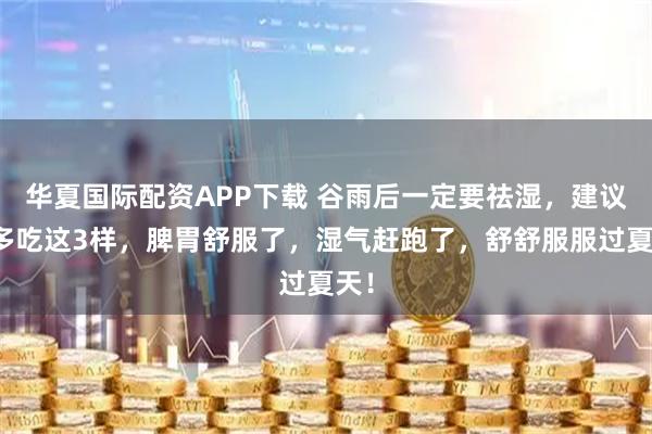 华夏国际配资APP下载 谷雨后一定要祛湿，建议你多吃这3样，脾胃舒服了，湿气赶跑了，舒舒服服过夏天！
