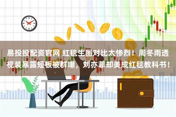 易投投配资官网 红毯生图对比太惨烈!周冬雨透视装暴露短板被群嘲,刘亦菲却美成红毯教科书!