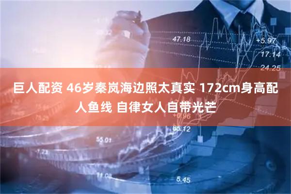 巨人配资 46岁秦岚海边照太真实 172cm身高配人鱼线 自律女人自带光芒