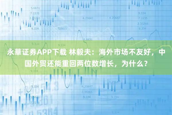 永華证券APP下载 林毅夫：海外市场不友好，中国外贸还能重回两位数增长，为什么？