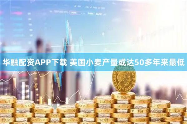 华融配资APP下载 美国小麦产量或达50多年来最低