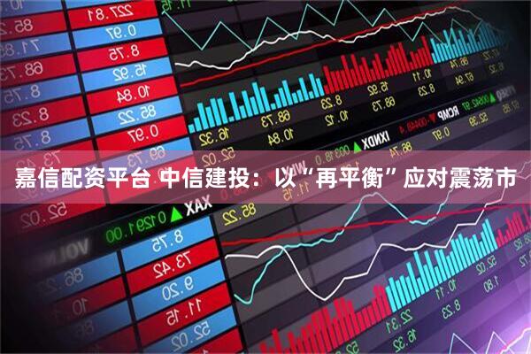 嘉信配资平台 中信建投：以“再平衡”应对震荡市