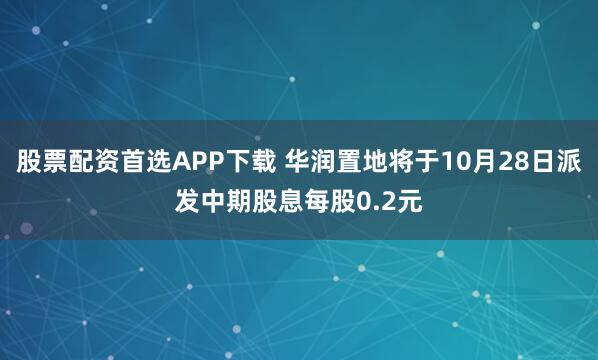 股票配资首选APP下载 华润置地将于10月28日派发中期股息每股0.2元