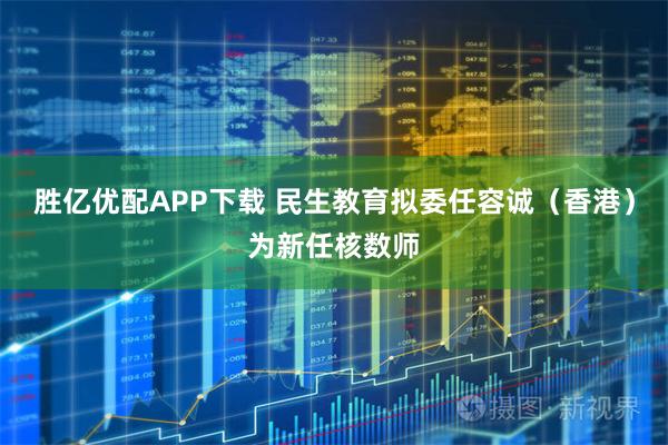 胜亿优配APP下载 民生教育拟委任容诚（香港）为新任核数师