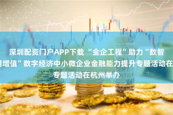 深圳配资门户APP下载 “金企工程”助力“数智小微 信用增值”数字经济中小微企业金融能力提升专题活动在杭州举办